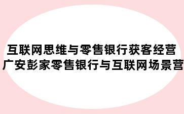 互联网思维与零售银行获客经营 广安彭家零售银行与互联网场景营销